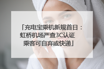 充电宝乘机新规首日：虹桥机场严查3C认证 乘客可自弃或快递