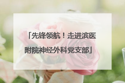 先锋领航！走进滨医附院神经外科党支部