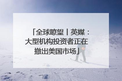 全球瞭望丨英媒：大型机构投资者正在撤出美国市场