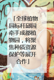 全球植物园标杆邱园牵手成都植物园，将聚焦种质资源保护等展开合作