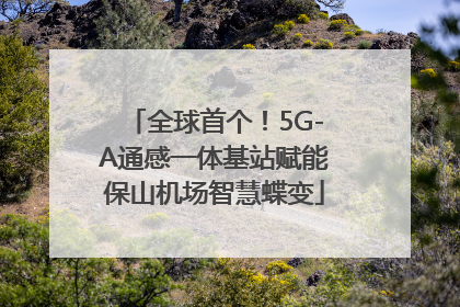 全球首个！5G-A通感一体基站赋能保山机场智慧蝶变