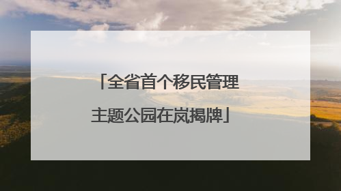 全省首个移民管理主题公园在岚揭牌