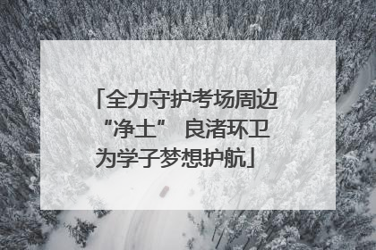 全力守护考场周边“净土” 良渚环卫为学子梦想护航