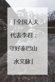 全国人大代表李君：守好秦巴山水文脉