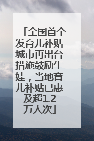 全国首个发育儿补贴城市再出台措施鼓励生娃，当地育儿补贴已惠及超1.2万人次