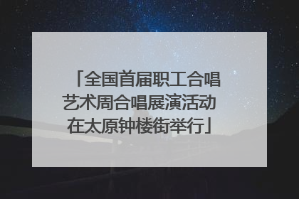 全国首届职工合唱艺术周合唱展演活动在太原钟楼街举行