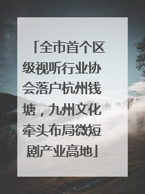 全市首个区级视听行业协会落户杭州钱塘，九州文化牵头布局微短剧产业高地