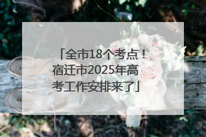 全市18个考点！宿迁市2025年高考工作安排来了