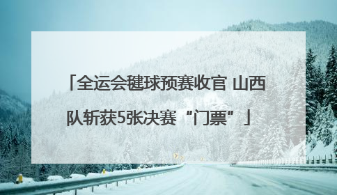 全运会毽球预赛收官 山西队斩获5张决赛“门票”