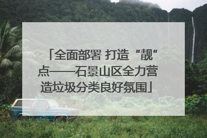 全面部署 打造“靓” 点——石景山区全力营造垃圾分类良好氛围