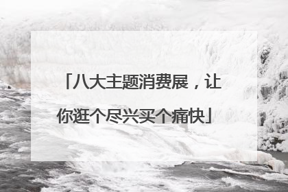 八大主题消费展，让你逛个尽兴买个痛快
