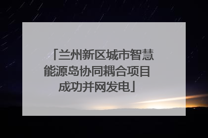 兰州新区城市智慧能源岛协同耦合项目成功并网发电