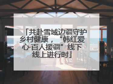 共赴雪域边疆守护乡村健康，“韩红爱心·百人援疆”线下线上进行时