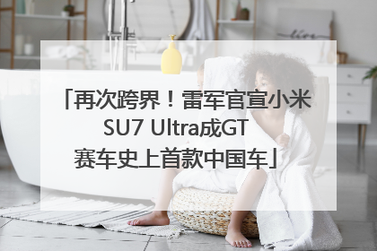 再次跨界！雷军官宣小米SU7 Ultra成GT赛车史上首款中国车