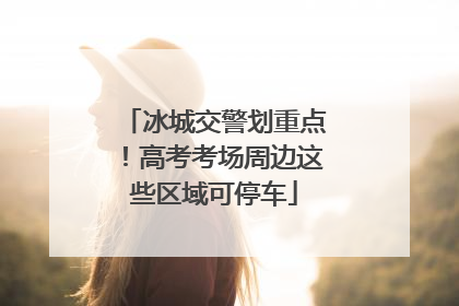 冰城交警划重点！高考考场周边这些区域可停车