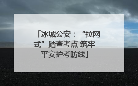 冰城公安：“拉网式”踏查考点 筑牢平安护考防线