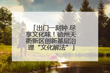 出门一刻钟 尽享文化味！德州天衢新区创新基层治理“文化解法”