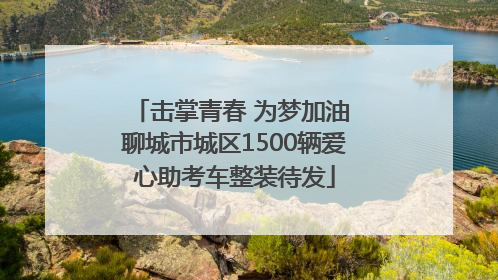 击掌青春 为梦加油 聊城市城区1500辆爱心助考车整装待发