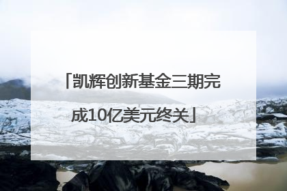 凯辉创新基金三期完成10亿美元终关