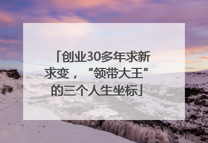 创业30多年求新求变，“领带大王”的三个人生坐标