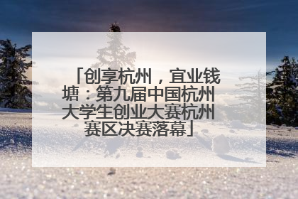 创享杭州，宜业钱塘：第九届中国杭州大学生创业大赛杭州赛区决赛落幕