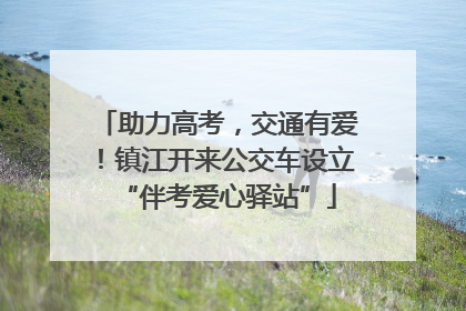 助力高考，交通有爱！镇江开来公交车设立“伴考爱心驿站”