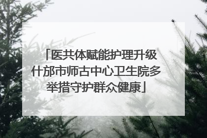 医共体赋能护理升级 什邡市师古中心卫生院多举措守护群众健康