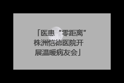 医患“零距离” 株洲恺德医院开展温暖病友会