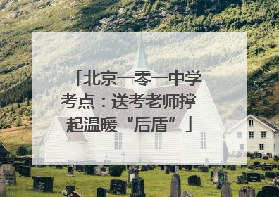 北京一零一中学考点：送考老师撑起温暖“后盾”