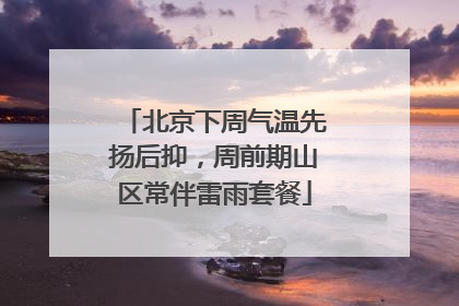 北京下周气温先扬后抑，周前期山区常伴雷雨套餐