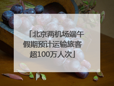 北京两机场端午假期预计运输旅客超100万人次