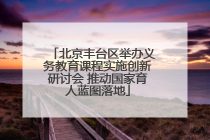 北京丰台区举办义务教育课程实施创新研讨会 推动国家育人蓝图落地