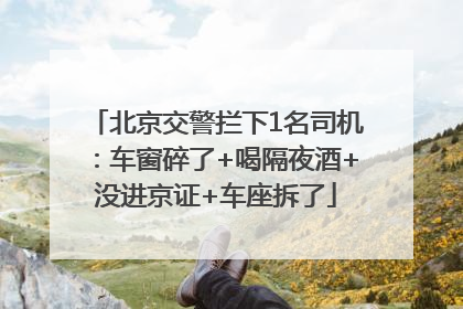北京交警拦下1名司机：车窗碎了+喝隔夜酒+没进京证+车座拆了