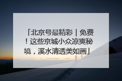 北京号最精彩｜免费！这些京城小众凉爽秘境，溪水清透美如画
