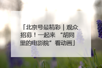 北京号最精彩｜观众招募！一起来 “胡同里的电影院”看动画