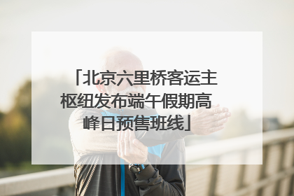 北京六里桥客运主枢纽发布端午假期高峰日预售班线
