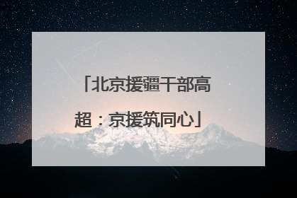 北京援疆干部高超：京援筑同心