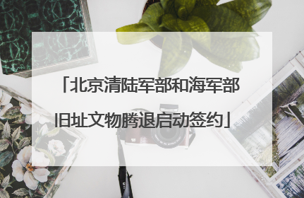 北京清陆军部和海军部旧址文物腾退启动签约