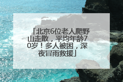 北京6位老人爬野山走散，平均年龄70岁！多人被困，深夜冒雨救援