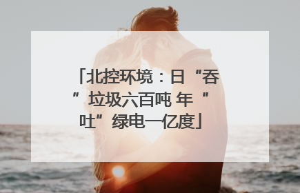 北控环境：日“吞”垃圾六百吨 年“吐”绿电一亿度