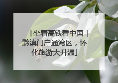 坐着高铁看中国｜黔滇门户通湾区，怀化旅游大升温
