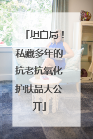 坦白局！私藏多年的抗老抗氧化护肤品大公开