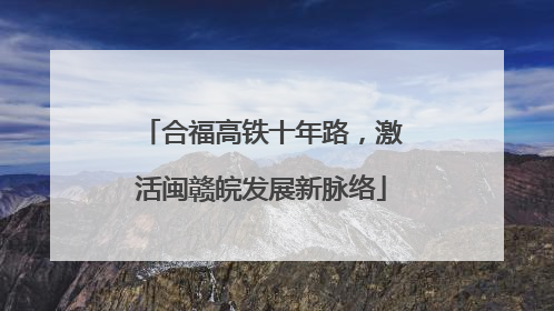 合福高铁十年路，激活闽赣皖发展新脉络