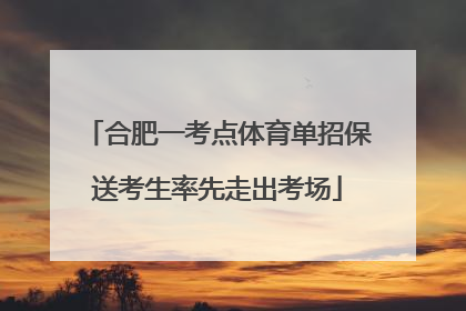 合肥一考点体育单招保送考生率先走出考场