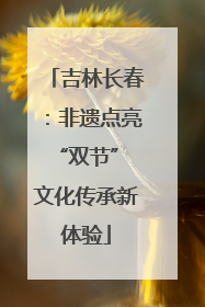 吉林长春：非遗点亮“双节” 文化传承新体验