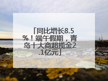 同比增长8.5%！端午假期，青岛十大商超揽金2.1亿元