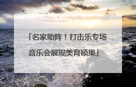 名家助阵！打击乐专场音乐会展现美育硕果
