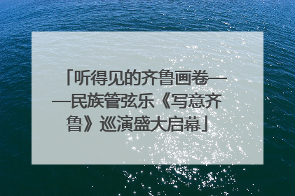 听得见的齐鲁画卷——民族管弦乐《写意齐鲁》巡演盛大启幕