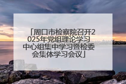 周口市检察院召开2025年党组理论学习中心组集中学习暨检委会集体学习会议