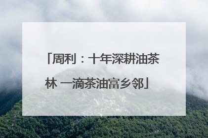 周利：十年深耕油茶林 一滴茶油富乡邻